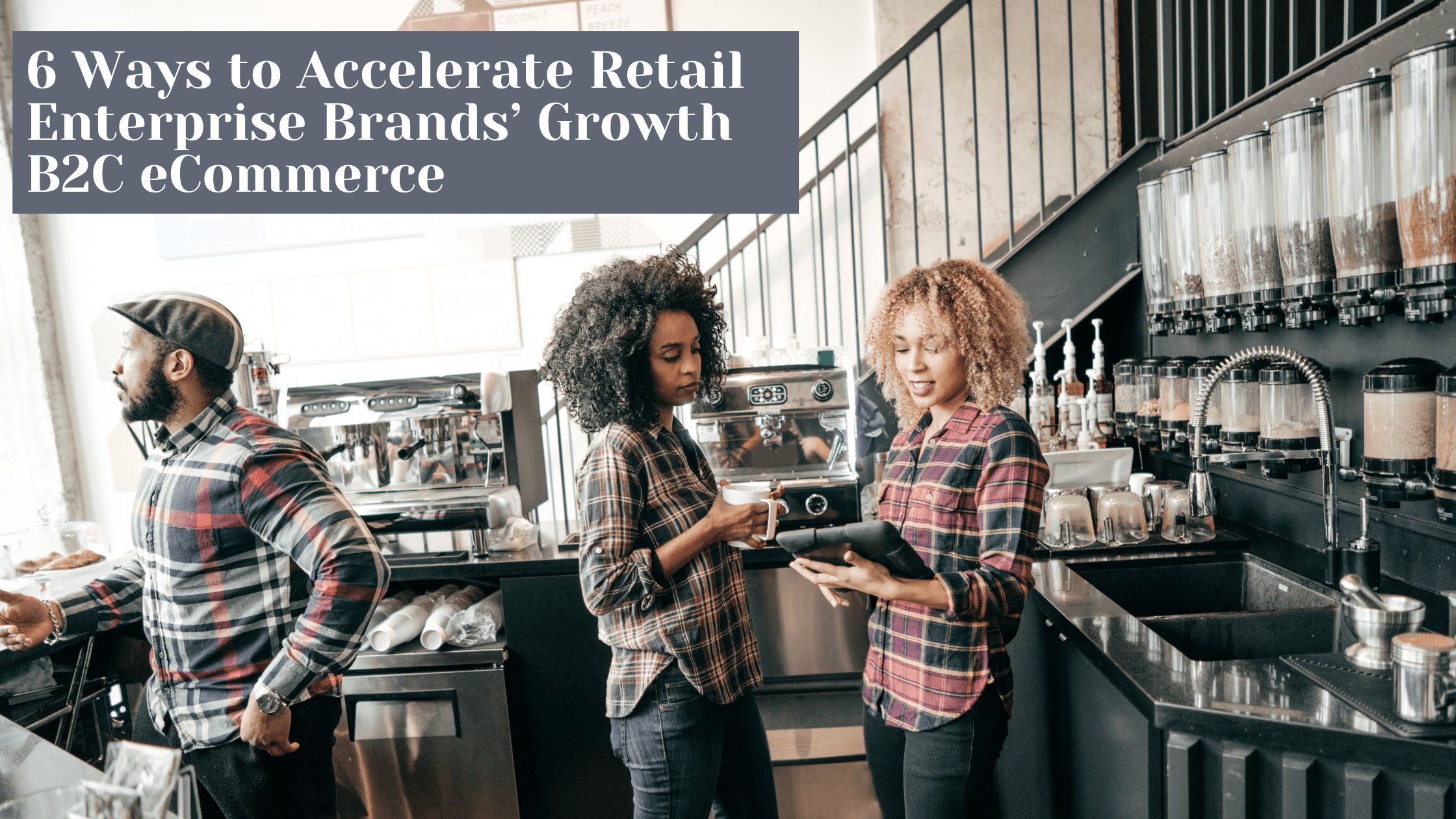 6 Ways to Accelerate Retail Enterprise Brands’ Growth B2C eCommerce-min